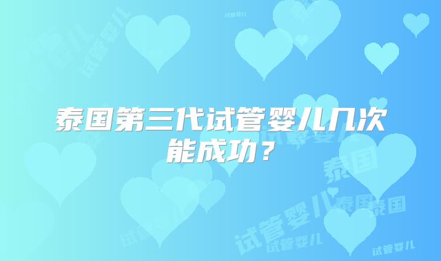 泰国第三代试管婴儿几次能成功？
