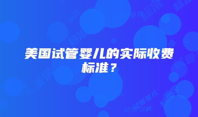 美国试管婴儿的实际收费标准？