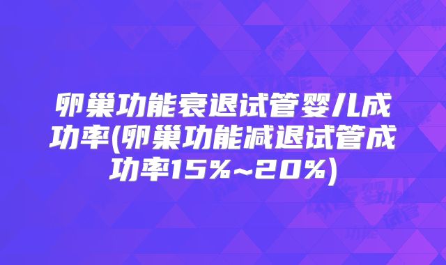 卵巢功能衰退试管婴儿成功率(卵巢功能减退试管成功率15%~20%)