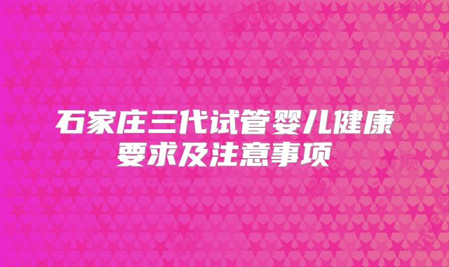 石家庄三代试管婴儿健康要求及注意事项
