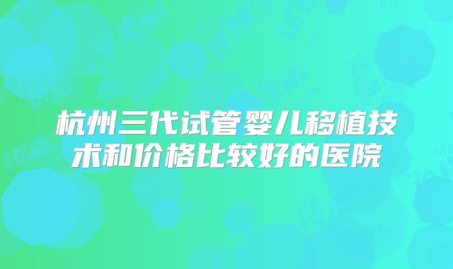 杭州三代试管婴儿移植技术和价格比较好的医院