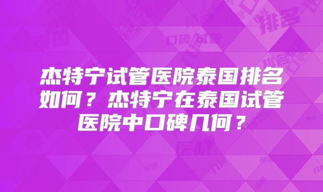 杰特宁试管医院泰国排名如何?杰特宁在泰国试管医院中口碑几何?