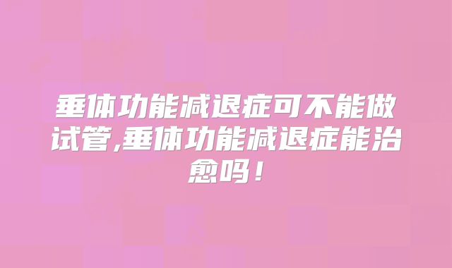 垂体功能减退症可不能做试管,垂体功能减退症能治愈吗!