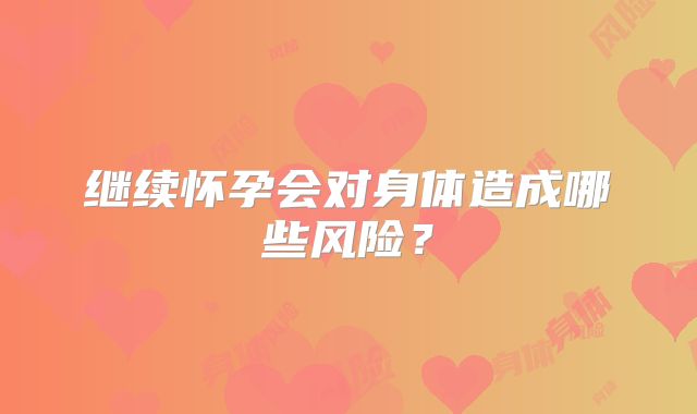 继续怀孕会对身体造成哪些风险？