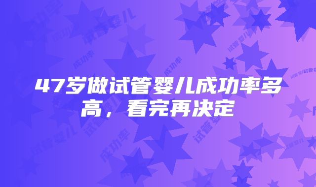 47岁做试管婴儿成功率多高,看完再决定