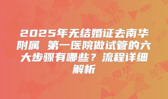 2025年无结婚证去南华附属 第一医院做试管的六大步骤有哪些？流程详细解析