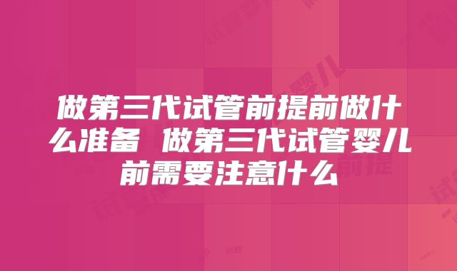做第三代试管前提前做什么准备 做第三代试管婴儿前需要注意什么