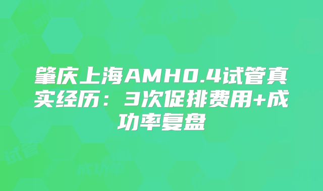 肇庆上海AMH0.4试管真实经历：3次促排费用+成功率复盘