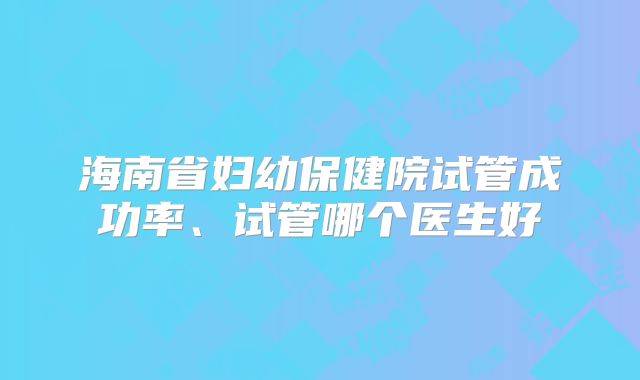 海南省妇幼保健院试管成功率、试管哪个医生好