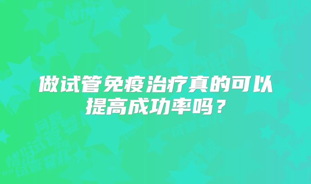 做试管免疫治疗真的可以提高成功率吗？