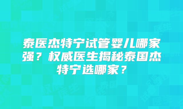 泰医杰特宁试管婴儿哪家强?权威医生揭秘泰国杰特宁选哪家?
