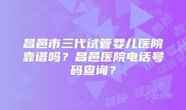 昌邑市三代试管婴儿医院靠谱吗？昌邑医院电话号码查询？