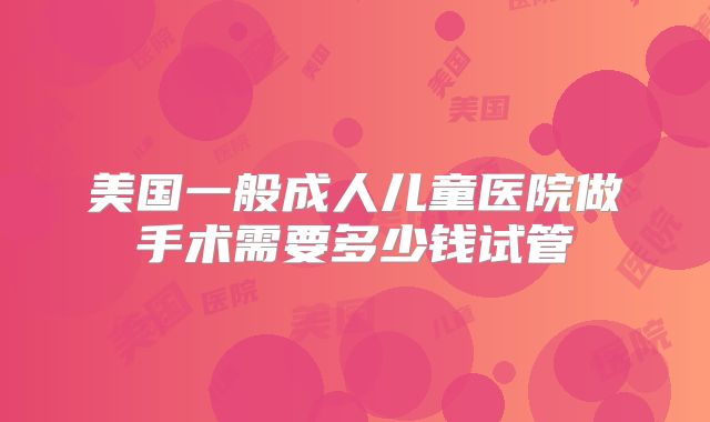 美国一般成人儿童医院做手术需要多少钱试管