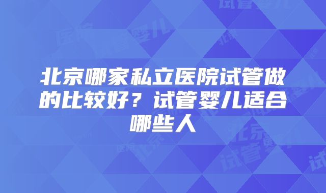 北京哪家私立医院试管做的比较好？试管婴儿适合哪些人