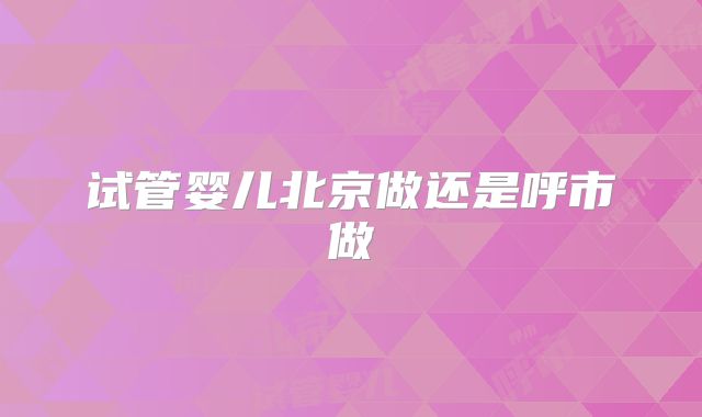 试管婴儿北京做还是呼市做