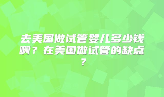 去美国做试管婴儿多少钱啊？在美国做试管的缺点？