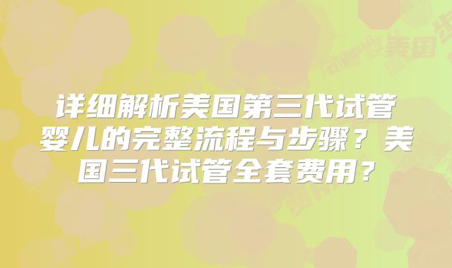 详细解析美国第三代试管婴儿的完整流程与步骤?美国三代试管全套费用?