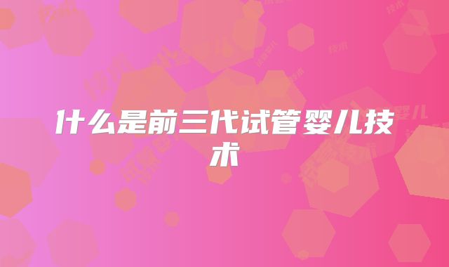 什么是前三代试管婴儿技术