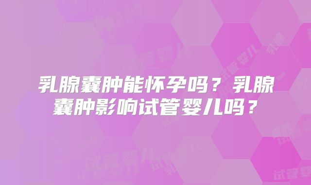 乳腺囊肿能怀孕吗？乳腺囊肿影响试管婴儿吗？