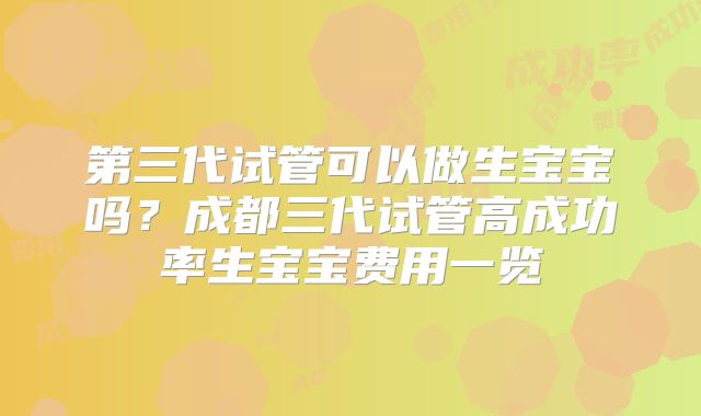 第三代试管可以做生宝宝吗？成都三代试管高成功率生宝宝费用一览