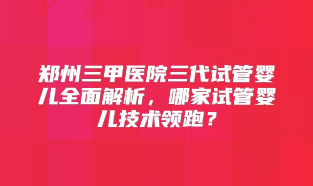 郑州三甲医院三代试管婴儿全面解析，哪家试管婴儿技术领跑？