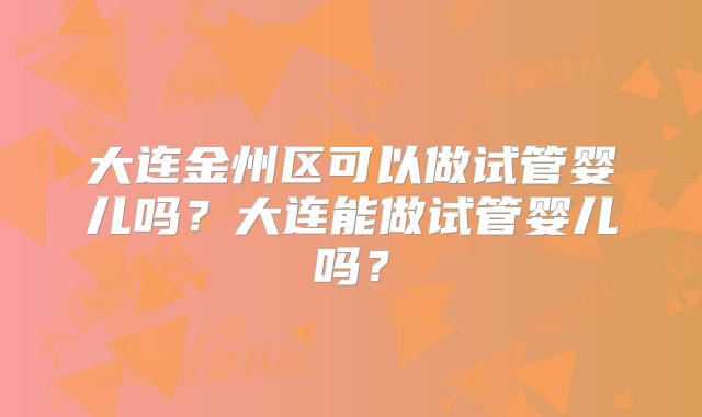 大连金州区可以做试管婴儿吗？大连能做试管婴儿吗？
