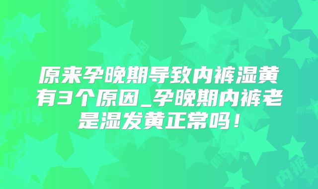 原来孕晚期导致内裤湿黄有3个原因_孕晚期内裤老是湿发黄正常吗！