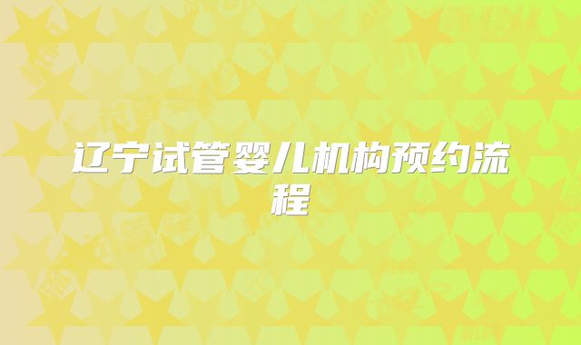 辽宁试管婴儿机构预约流程
