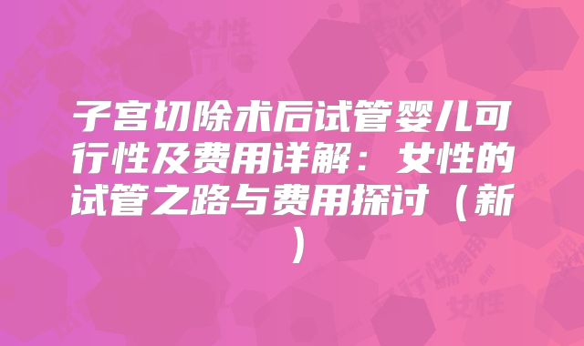 子宫切除术后试管婴儿可行性及费用详解：女性的试管之路与费用探讨（新）