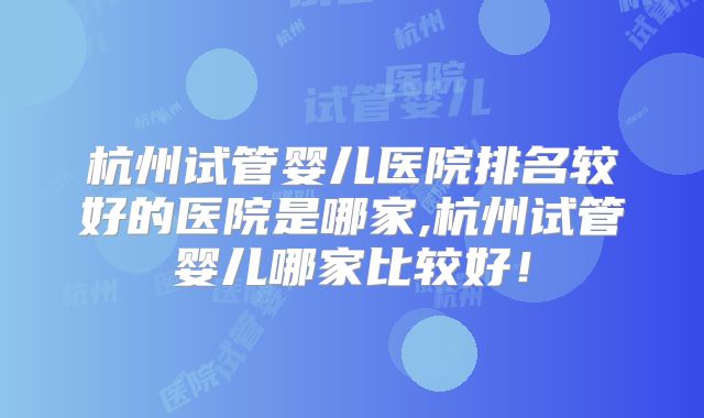 杭州试管婴儿医院排名较好的医院是哪家,杭州试管婴儿哪家比较好!