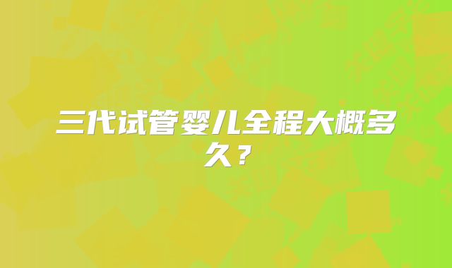 三代试管婴儿全程大概多久？