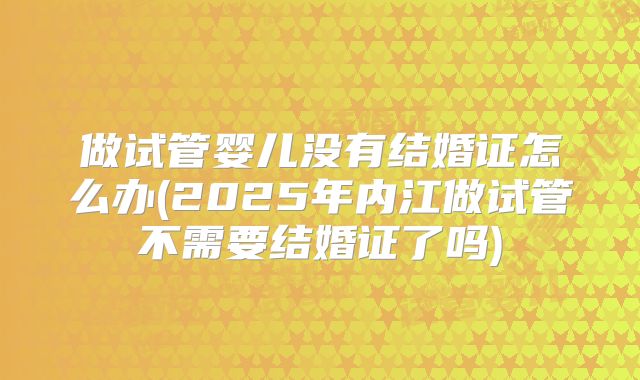 做试管婴儿没有结婚证怎么办(2025年内江做试管不需要结婚证了吗)