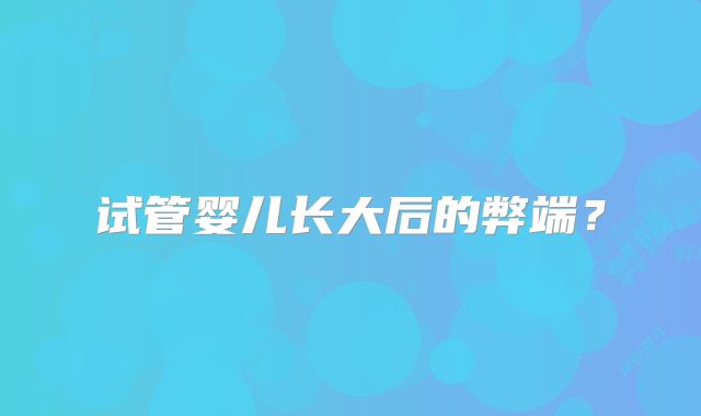 试管婴儿长大后的弊端?