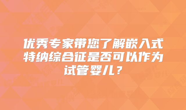 优秀专家带您了解嵌入式特纳综合征是否可以作为试管婴儿?