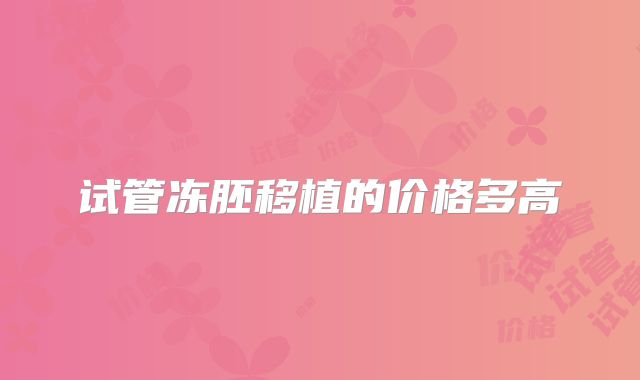 试管冻胚移植的价格多高