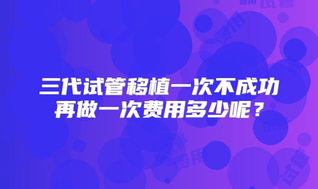 三代试管移植一次不成功再做一次费用多少呢？