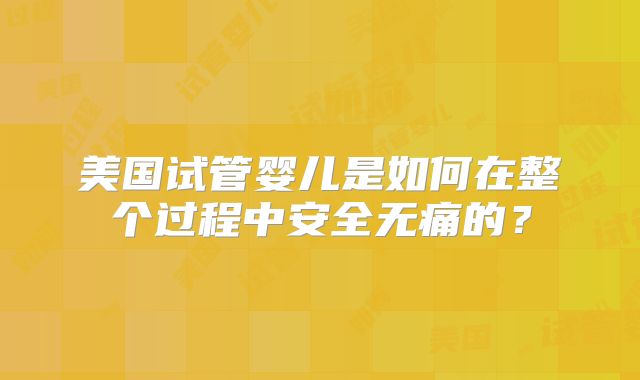 美国试管婴儿是如何在整个过程中安全无痛的?