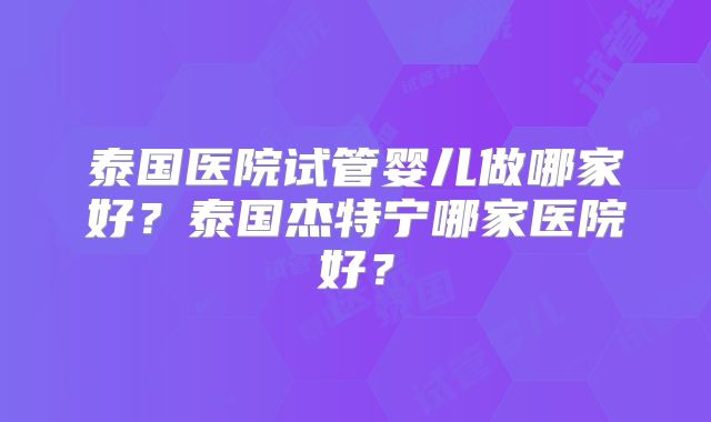 泰国医院试管婴儿做哪家好？泰国杰特宁哪家医院好？