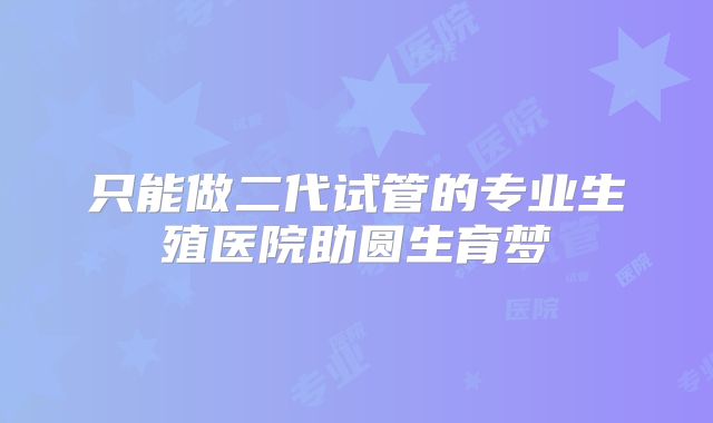 只能做二代试管的专业生殖医院助圆生育梦