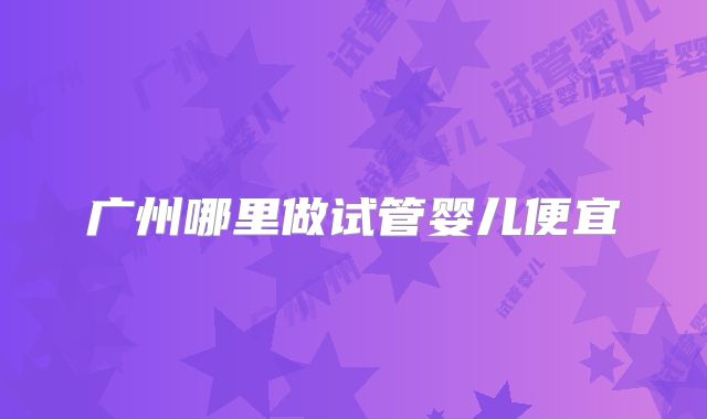 广州哪里做试管婴儿便宜