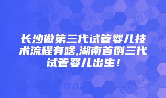 长沙做第三代试管婴儿技术流程有啥,湖南首例三代试管婴儿出生！