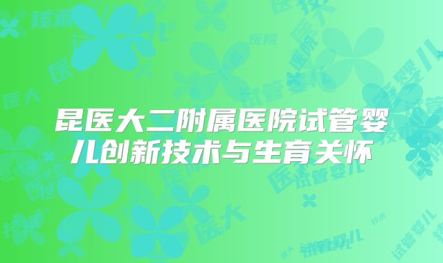 昆医大二附属医院试管婴儿创新技术与生育关怀