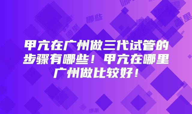 甲亢在广州做三代试管的步骤有哪些！甲亢在哪里广州做比较好！