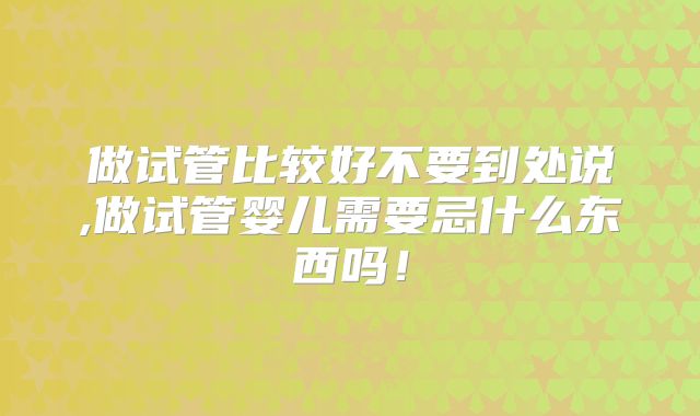 做试管比较好不要到处说,做试管婴儿需要忌什么东西吗!
