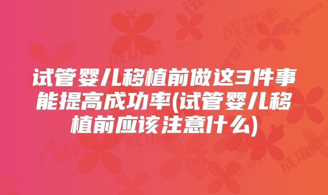 试管婴儿移植前做这3件事能提高成功率(试管婴儿移植前应该注意什么)