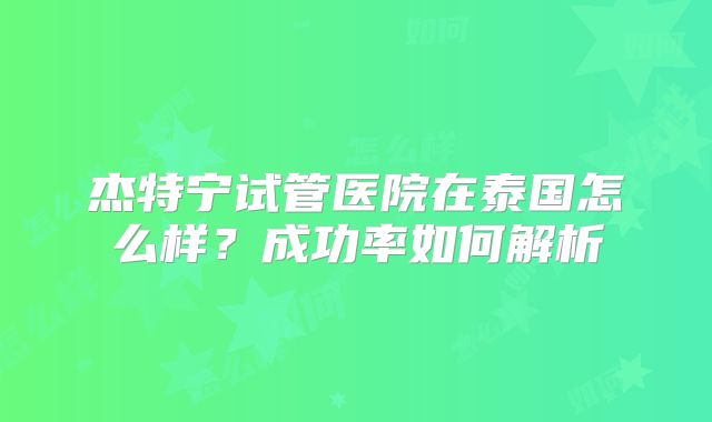 杰特宁试管医院在泰国怎么样？成功率如何解析