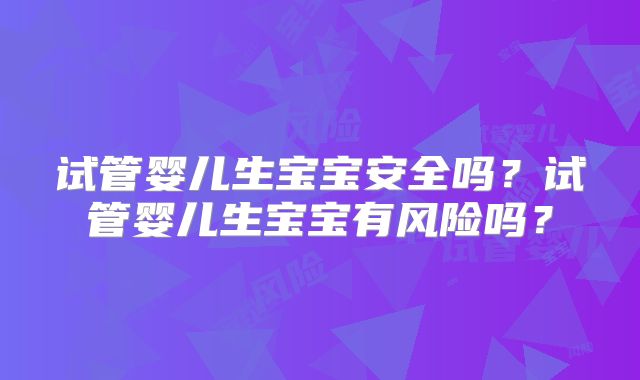 试管婴儿生宝宝安全吗？试管婴儿生宝宝有风险吗？