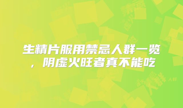 生精片服用禁忌人群一览,阴虚火旺者真不能吃