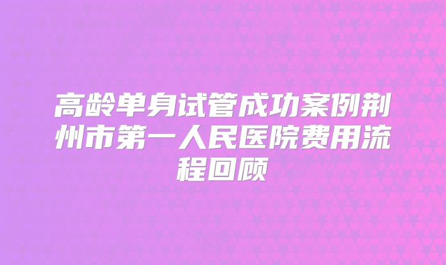 高龄单身试管成功案例荆州市第一人民医院费用流程回顾