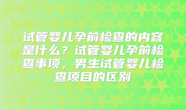 试管婴儿孕前检查的内容是什么？试管婴儿孕前检查事项，男生试管婴儿检查项目的区别
